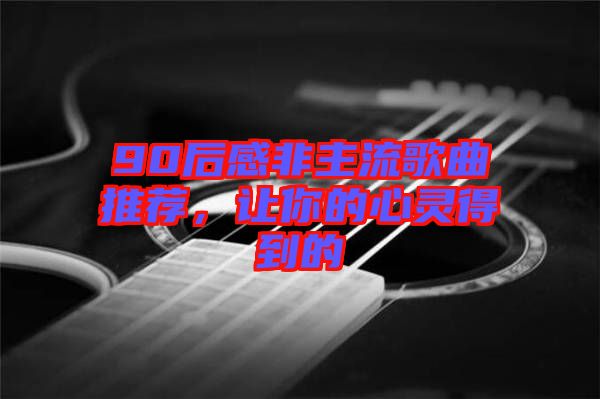 90后感非主流歌曲推薦，讓你的心靈得到的