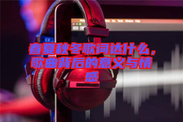 春夏秋冬歌詞達什么，歌曲背后的意義與情感