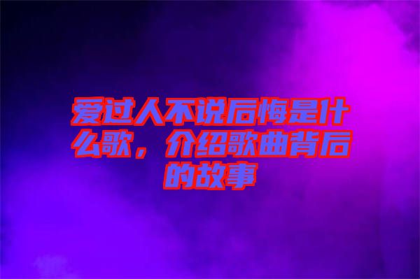 愛(ài)過(guò)人不說(shuō)后悔是什么歌，介紹歌曲背后的故事