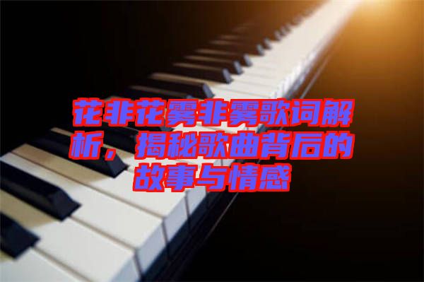 花非花霧非霧歌詞解析，揭秘歌曲背后的故事與情感