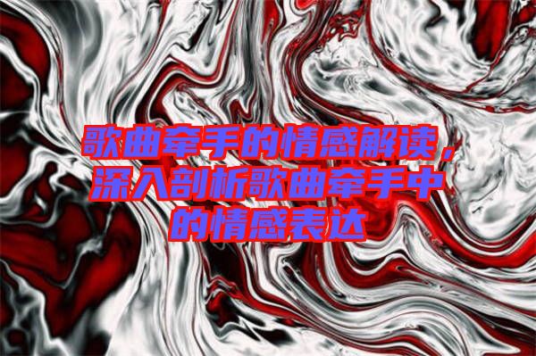 歌曲牽手的情感解讀，深入剖析歌曲牽手中的情感表達(dá)