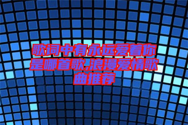 歌詞中有永遠(yuǎn)愛著你是哪首歌,浪漫愛情歌曲推薦