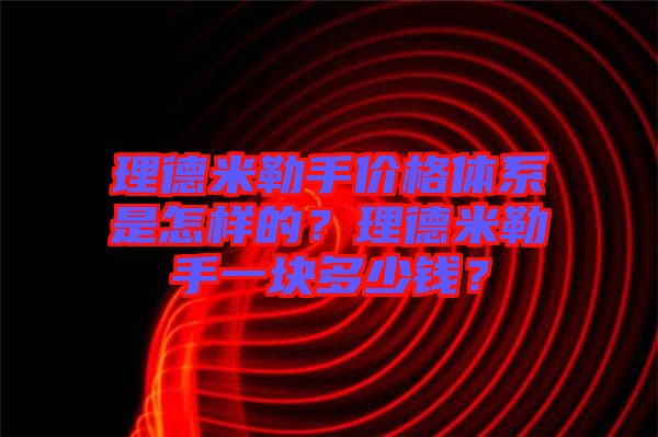 理德米勒手價格體系是怎樣的？理德米勒手一塊多少錢？