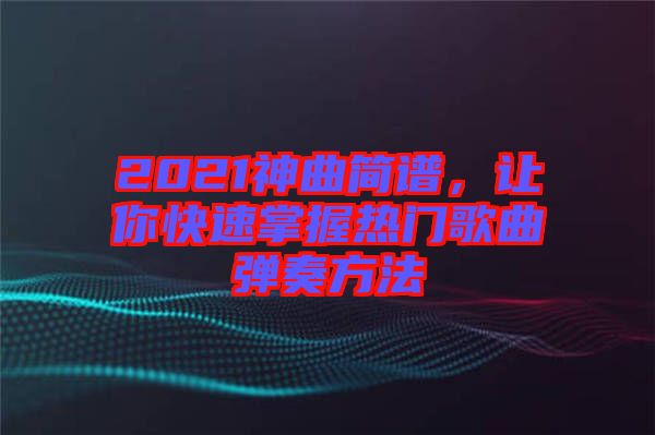 2021神曲簡(jiǎn)譜，讓你快速掌握熱門歌曲彈奏方法