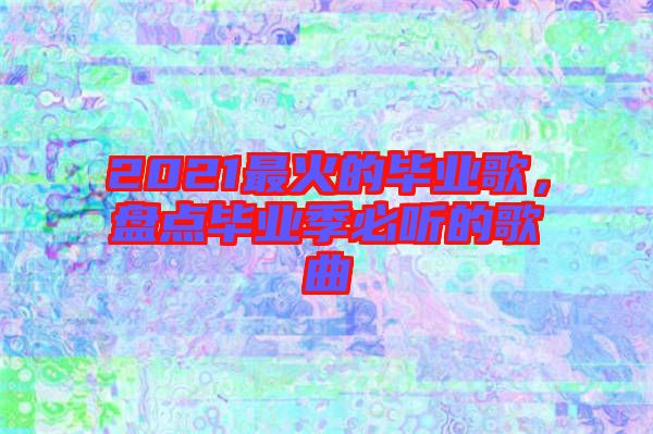 2021最火的畢業(yè)歌，盤點畢業(yè)季必聽的歌曲