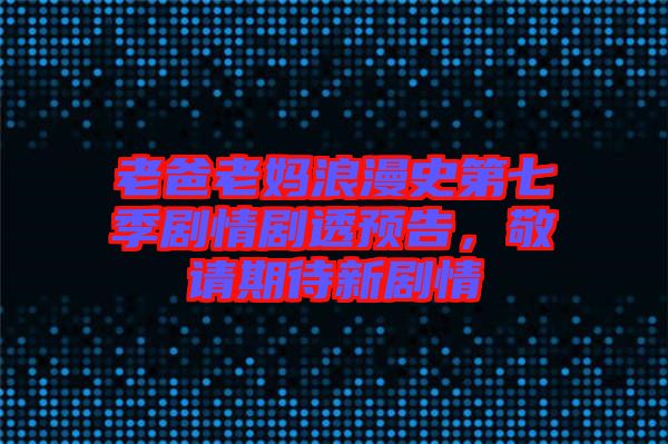 老爸老媽浪漫史第七季劇情劇透預(yù)告，敬請(qǐng)期待新劇情