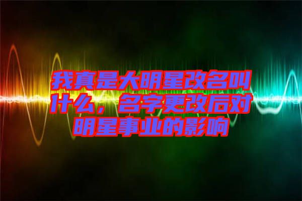 我真是大明星改名叫什么，名字更改后對明星事業(yè)的影響