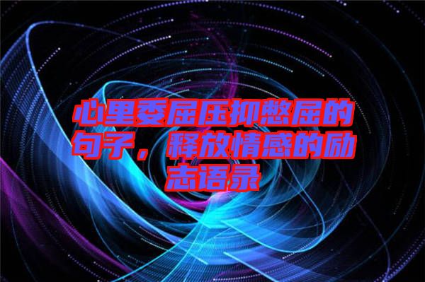 心里委屈壓抑憋屈的句子，釋放情感的勵(lì)志語錄