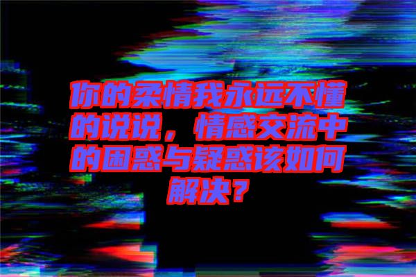 你的柔情我永遠不懂的說說，情感交流中的困惑與疑惑該如何解決？