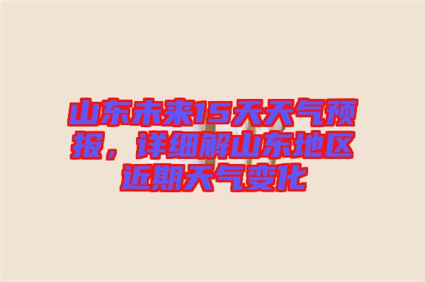 山東未來15天天氣預報，詳細解山東地區(qū)近期天氣變化