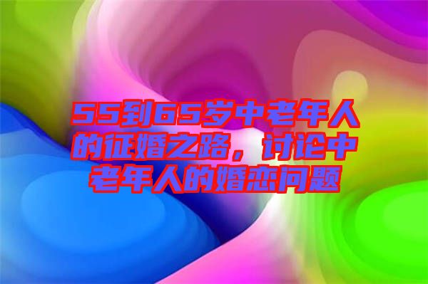 55到65歲中老年人的征婚之路，討論中老年人的婚戀問題