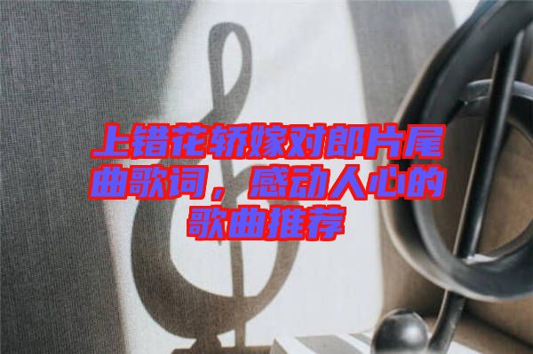 上錯花轎嫁對郎片尾曲歌詞，感動人心的歌曲推薦