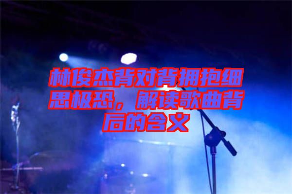 林俊杰背對(duì)背擁抱細(xì)思極恐，解讀歌曲背后的含義