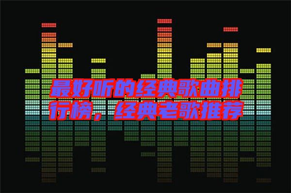 最好聽(tīng)的經(jīng)典歌曲排行榜，經(jīng)典老歌推薦