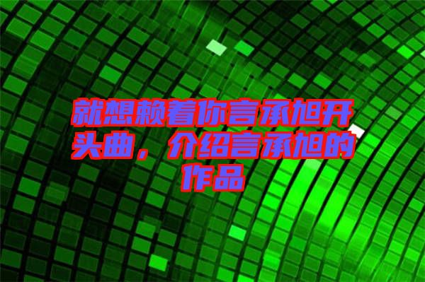 就想賴著你言承旭開頭曲，介紹言承旭的作品