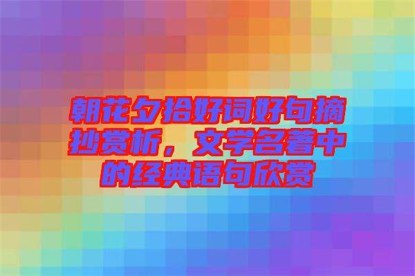 朝花夕拾好詞好句摘抄賞析，文學(xué)名著中的經(jīng)典語句欣賞