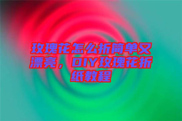 玫瑰花怎么折簡單又漂亮，DIY玫瑰花折紙教程