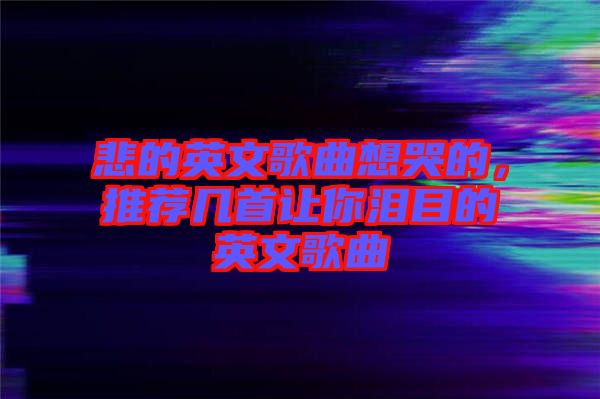 悲的英文歌曲想哭的，推薦幾首讓你淚目的英文歌曲