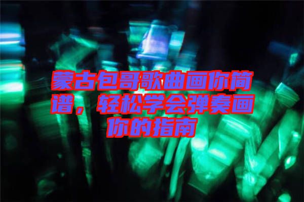 蒙古包哥歌曲畫你簡(jiǎn)譜，輕松學(xué)會(huì)彈奏畫你的指南