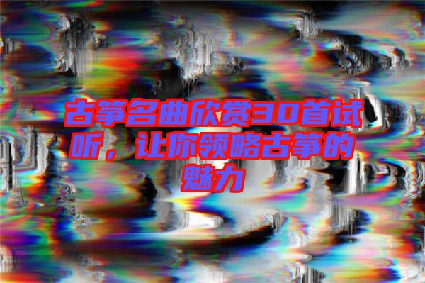 古箏名曲欣賞30首試聽，讓你領略古箏的魅力