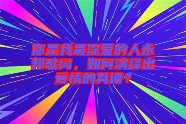 你是我最深?lèi)?ài)的人永邦歌詞，如何演繹出愛(ài)情的真諦？