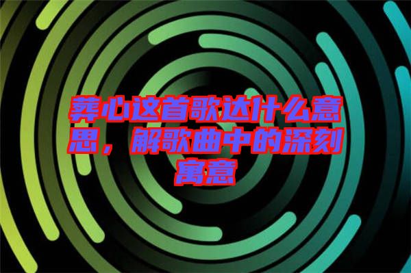 葬心這首歌達(dá)什么意思，解歌曲中的深刻寓意