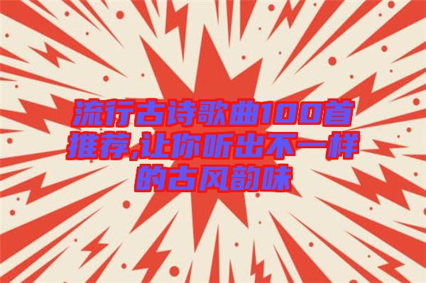 流行古詩歌曲100首推薦,讓你聽出不一樣的古風韻味