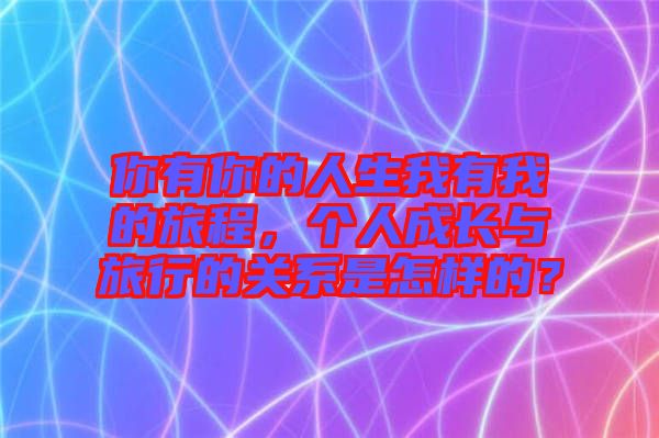 你有你的人生我有我的旅程，個(gè)人成長(zhǎng)與旅行的關(guān)系是怎樣的？