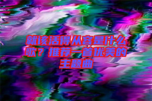 就該活得從容是什么歌？推薦一首優(yōu)美的主題曲