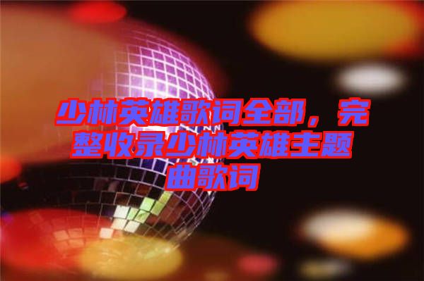 少林英雄歌詞全部，完整收錄少林英雄主題曲歌詞