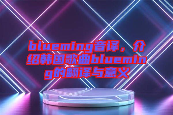 blueming音譯，介紹韓國歌曲blueming的翻譯與意義