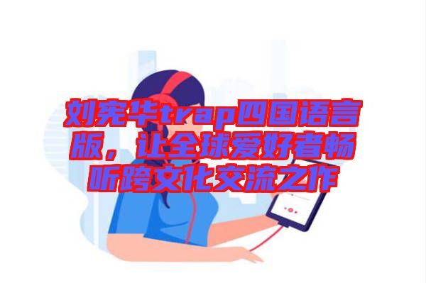 劉憲華trap四國語言版，讓全球愛好者暢聽跨文化交流之作