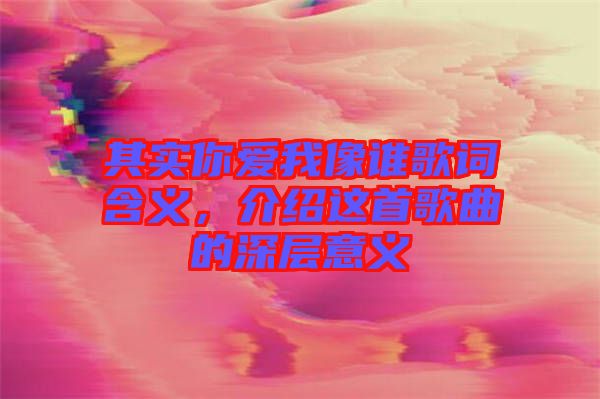 其實你愛我像誰歌詞含義，介紹這首歌曲的深層意義