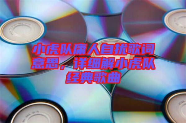 小虎隊庸人自擾歌詞意思，詳細(xì)解小虎隊經(jīng)典歌曲