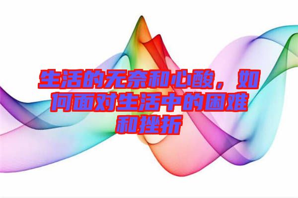 生活的無奈和心酸，如何面對(duì)生活中的困難和挫折