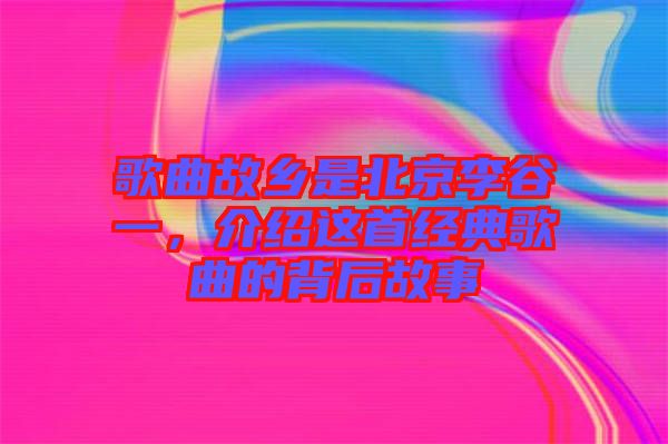 歌曲故鄉(xiāng)是北京李谷一，介紹這首經(jīng)典歌曲的背后故事