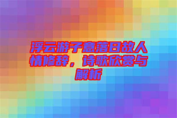 浮云游子意落日故人情修辭，詩歌欣賞與解析