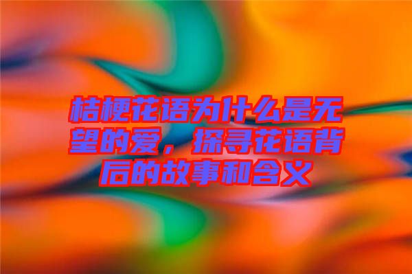 桔?；ㄕZ為什么是無望的愛，探尋花語背后的故事和含義