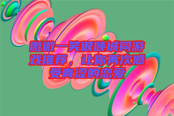 微微一笑很傾城同游戲推薦，讓你再次感受青澀的戀愛