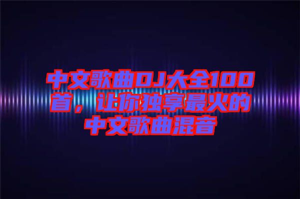 中文歌曲DJ大全100首，讓你獨享最火的中文歌曲混音