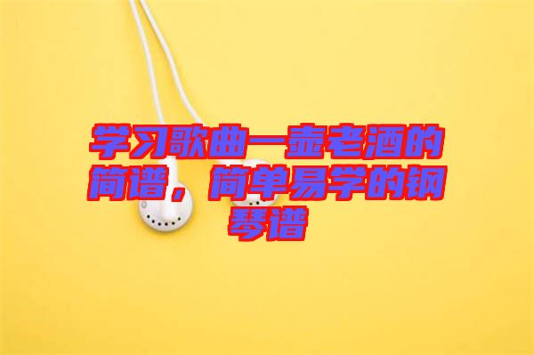 學(xué)習(xí)歌曲一壺老酒的簡(jiǎn)譜，簡(jiǎn)單易學(xué)的鋼琴譜