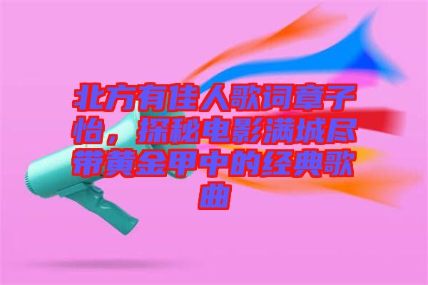 北方有佳人歌詞章子怡，探秘電影滿城盡帶黃金甲中的經(jīng)典歌曲