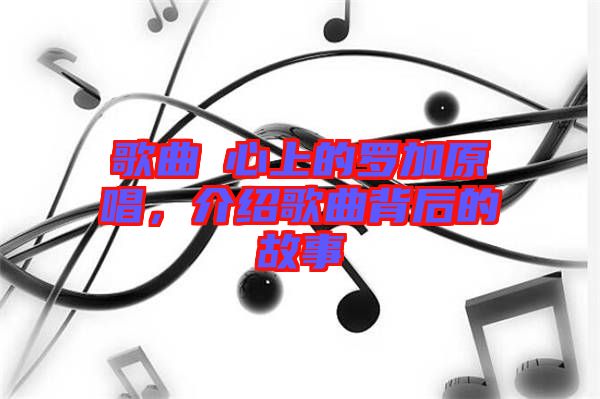 歌曲巜心上的羅加原唱，介紹歌曲背后的故事