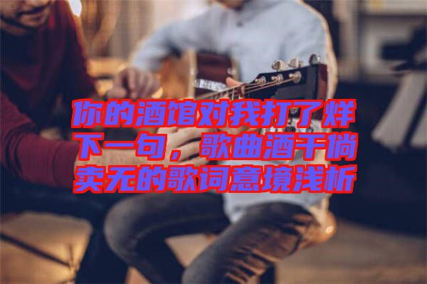 你的酒館對(duì)我打了烊下一句，歌曲酒干倘賣無(wú)的歌詞意境淺析