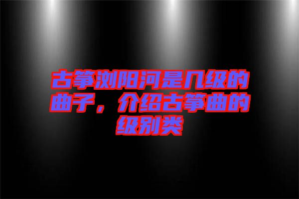 古箏瀏陽河是幾級的曲子，介紹古箏曲的級別類