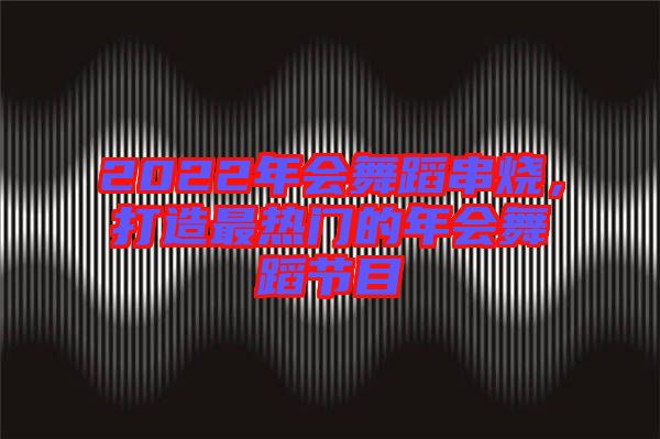 2022年會(huì)舞蹈串燒，打造最熱門(mén)的年會(huì)舞蹈節(jié)目