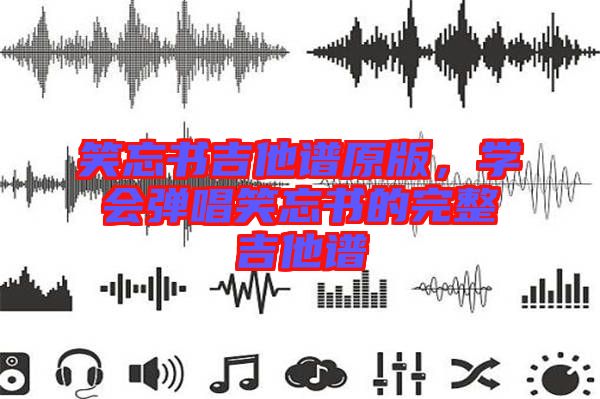 笑忘書吉他譜原版，學(xué)會彈唱笑忘書的完整吉他譜