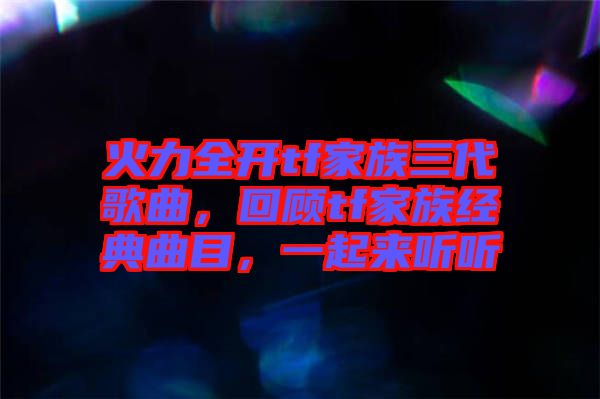 火力全開(kāi)tf家族三代歌曲，回顧tf家族經(jīng)典曲目，一起來(lái)聽(tīng)聽(tīng)