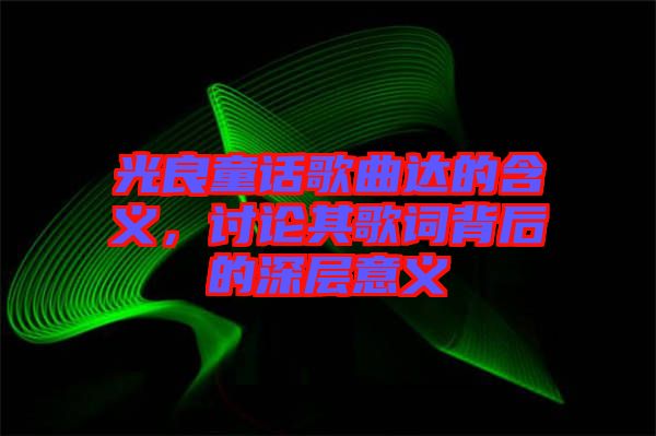 光良童話歌曲達(dá)的含義，討論其歌詞背后的深層意義