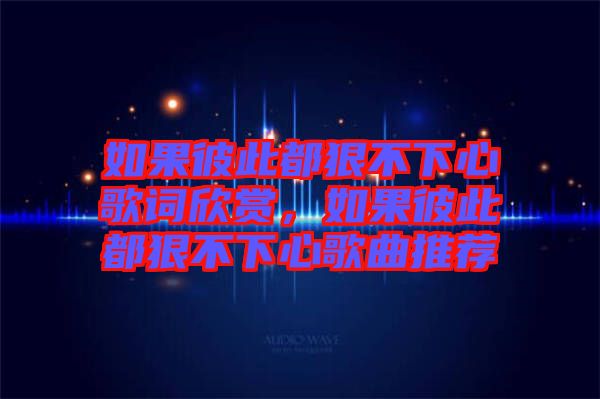 如果彼此都狠不下心歌詞欣賞，如果彼此都狠不下心歌曲推薦